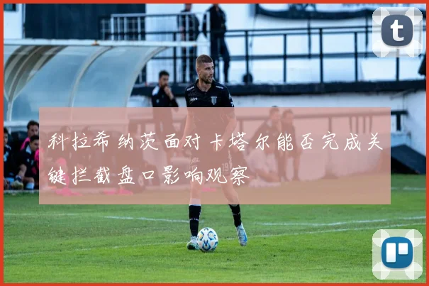 科拉希纳茨面对卡塔尔能否完成关键拦截盘口影响观察