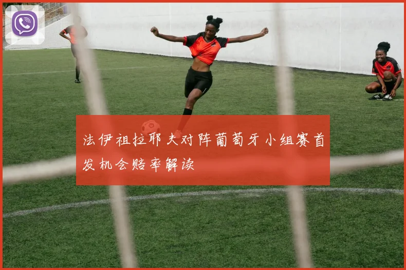 法伊祖拉耶夫对阵葡萄牙小组赛首发机会赔率解读