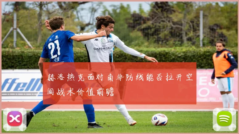 赫洛热克面对南非防线能否拉开空间战术价值前瞻