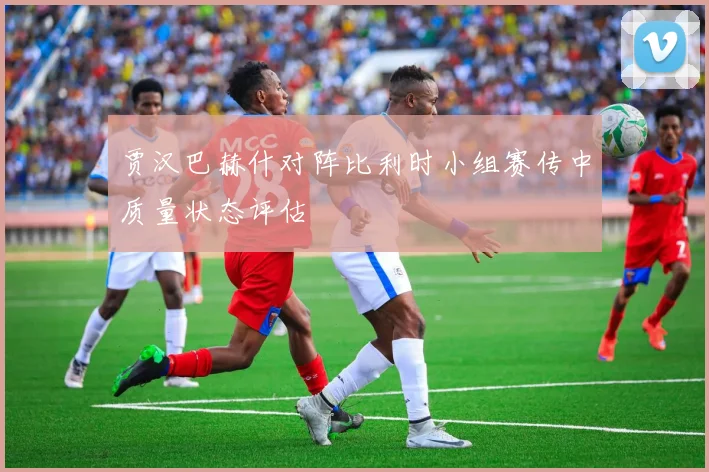 贾汉巴赫什对阵比利时小组赛传中质量状态评估