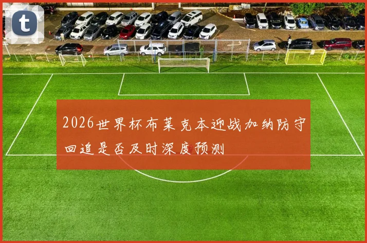 2026世界杯布莱克本迎战加纳防守回追是否及时深度预测