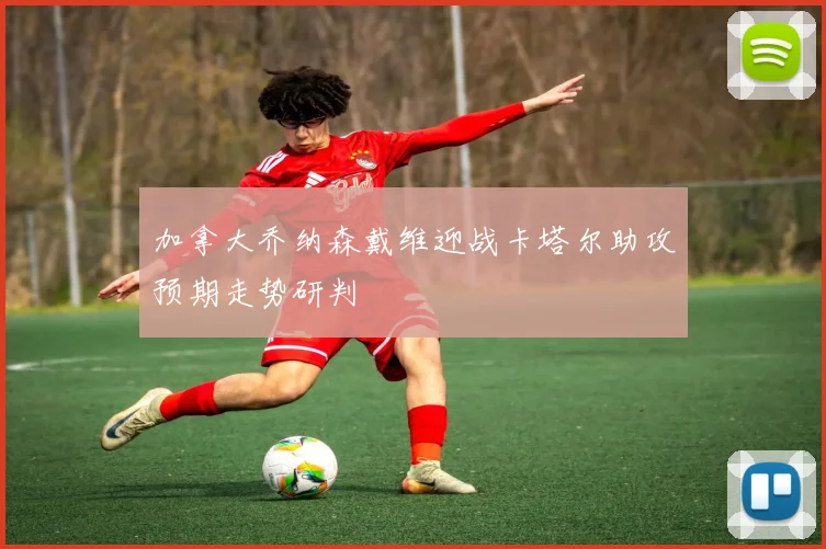 加拿大乔纳森戴维迎战卡塔尔助攻预期走势研判