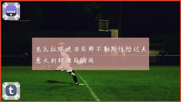 克瓦拉球迷泪目那不勒斯惊险过关意大利杯泪目瞬间