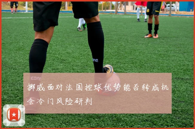 挪威面对法国控球优势能否转成机会冷门风险研判