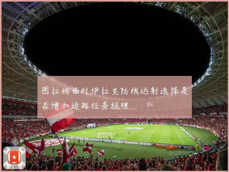 图拉姆面对伊拉克防线远射选择是否增加边路任务梳理