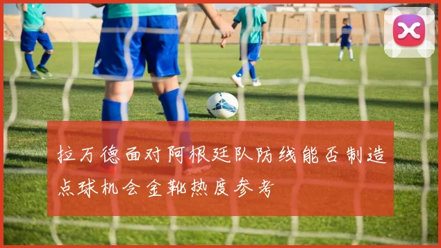 拉万德面对阿根廷队防线能否制造点球机会金靴热度参考