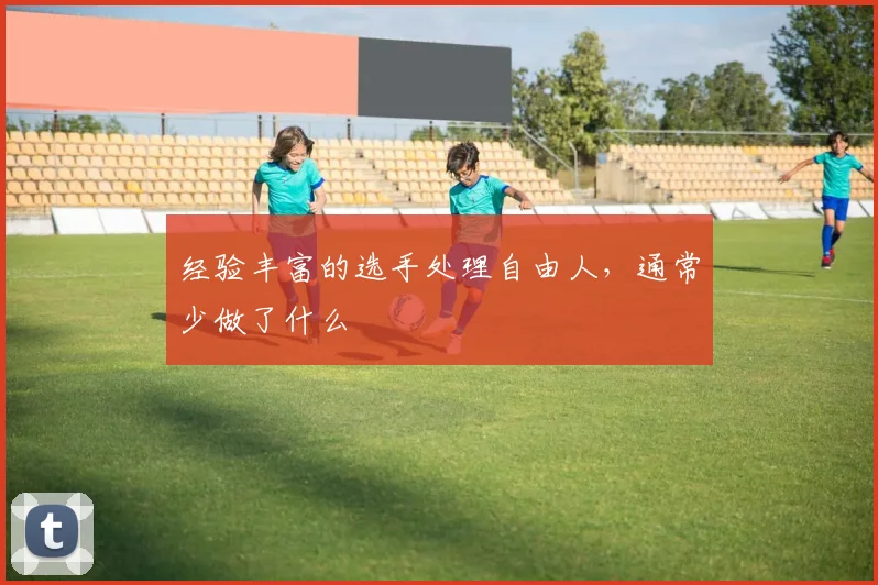 经验丰富的选手处理自由人，通常少做了什么