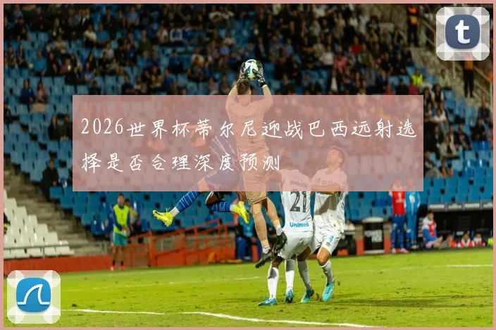 2026世界杯蒂尔尼迎战巴西远射选择是否合理深度预测