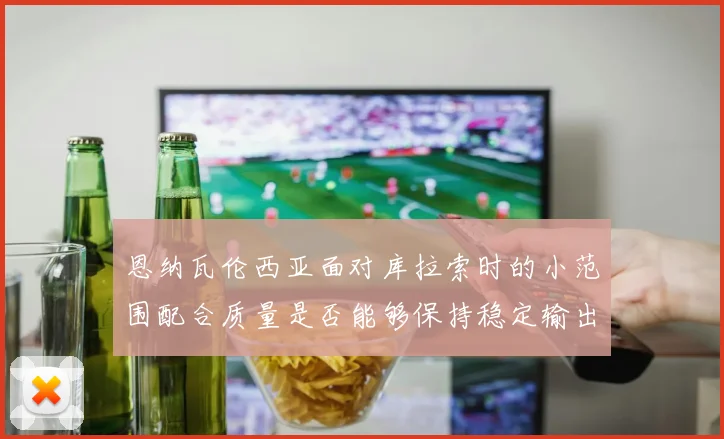 恩纳瓦伦西亚面对库拉索时的小范围配合质量是否能够保持稳定输出
