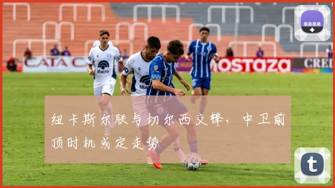 纽卡斯尔联与切尔西交锋，中卫前顶时机或定走势