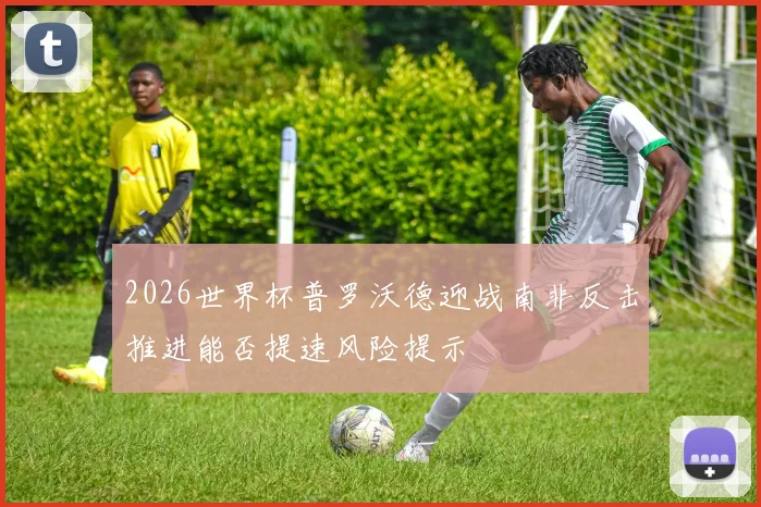 2026世界杯普罗沃德迎战南非反击推进能否提速风险提示