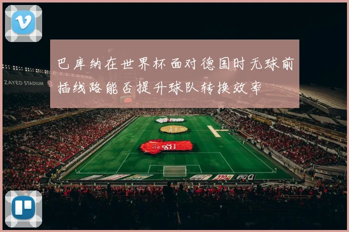 巴库纳在世界杯面对德国时无球前插线路能否提升球队转换效率