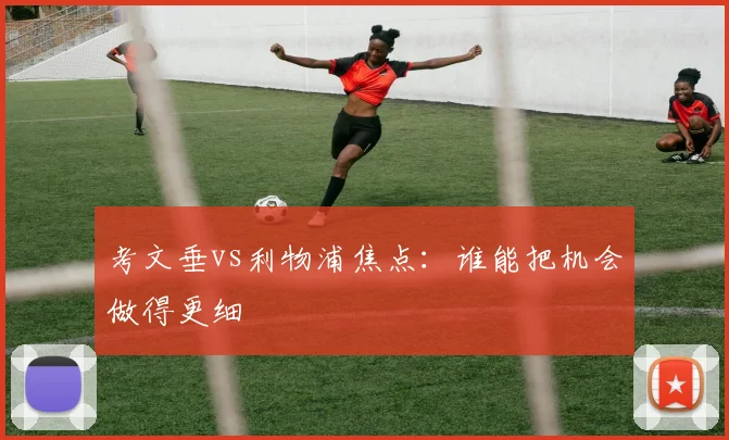 考文垂vs利物浦焦点：谁能把机会做得更细