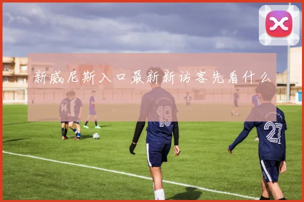 新威尼斯入口最新新访客先看什么