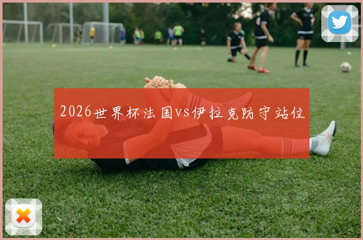 2026世界杯法国vs伊拉克防守站位