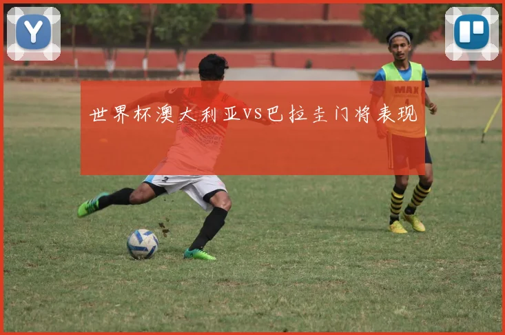 世界杯澳大利亚vs巴拉圭门将表现