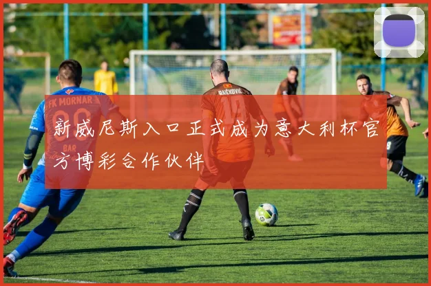 新威尼斯入口正式成为意大利杯官方博彩合作伙伴