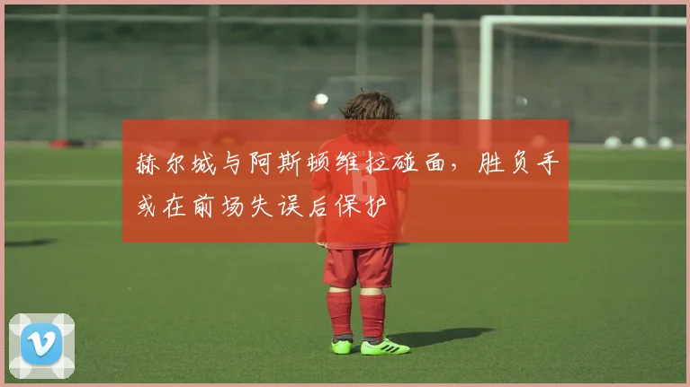 赫尔城与阿斯顿维拉碰面，胜负手或在前场失误后保护