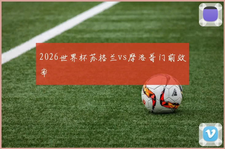 2026世界杯苏格兰vs摩洛哥门前效率
