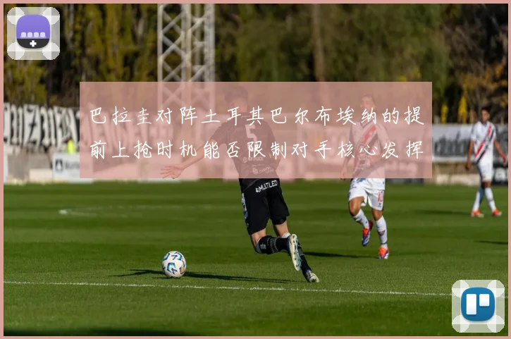 巴拉圭对阵土耳其巴尔布埃纳的提前上抢时机能否限制对手核心发挥