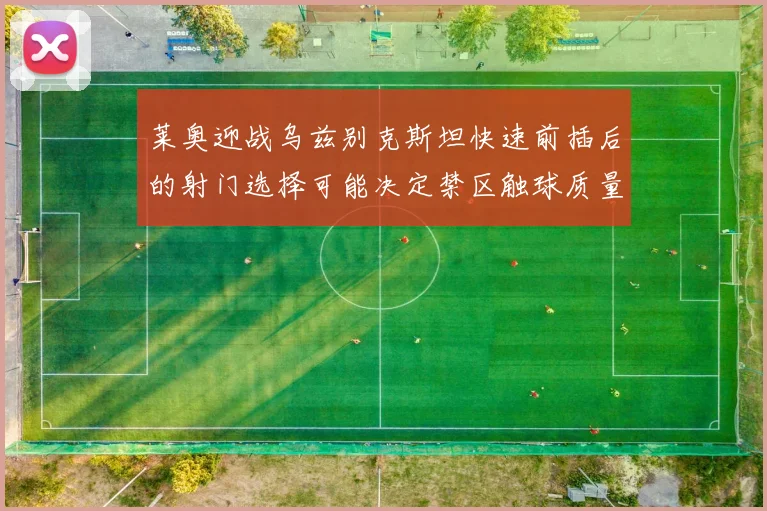 莱奥迎战乌兹别克斯坦快速前插后的射门选择可能决定禁区触球质量