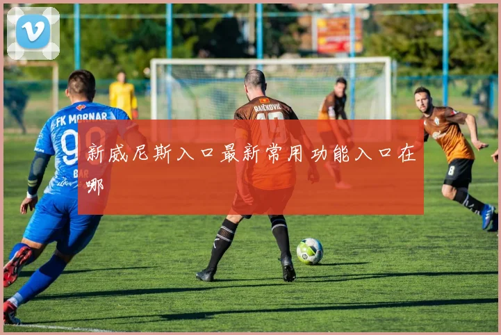 新威尼斯入口最新常用功能入口在哪