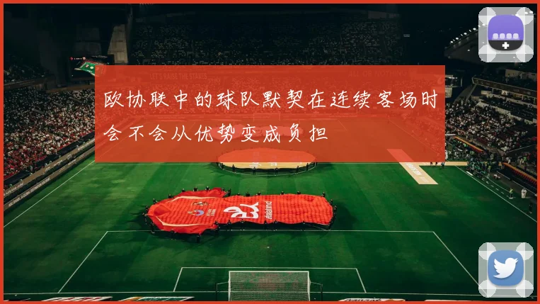 欧协联中的球队默契在连续客场时会不会从优势变成负担