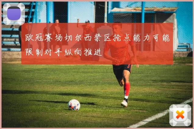 欧冠赛场切尔西禁区抢点能力可能限制对手纵向推进