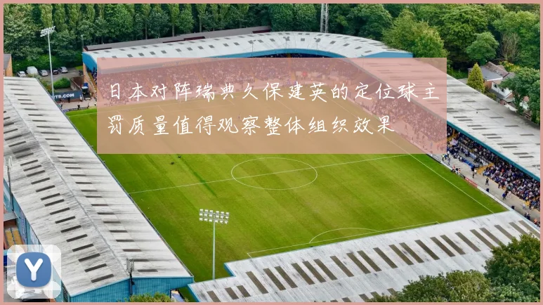 日本对阵瑞典久保建英的定位球主罚质量值得观察整体组织效果