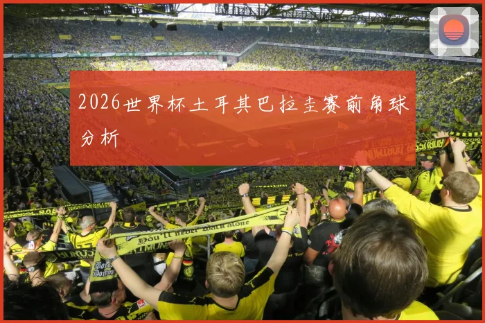 2026世界杯土耳其巴拉圭赛前角球分析
