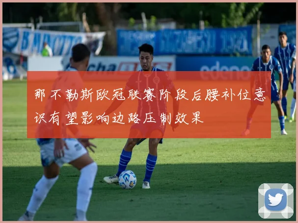 那不勒斯欧冠联赛阶段后腰补位意识有望影响边路压制效果