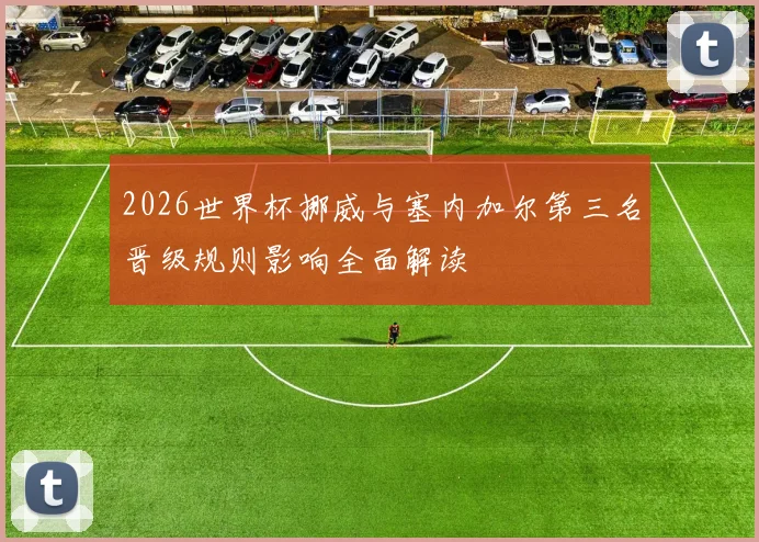 2026世界杯挪威与塞内加尔第三名晋级规则影响全面解读