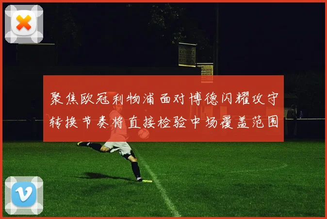 聚焦欧冠利物浦面对博德闪耀攻守转换节奏将直接检验中场覆盖范围