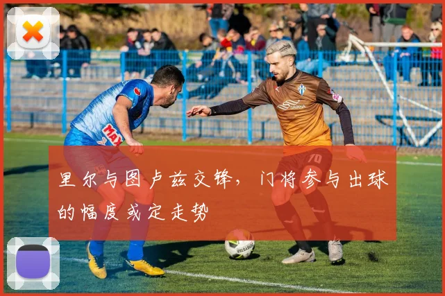 里尔与图卢兹交锋，门将参与出球的幅度或定走势