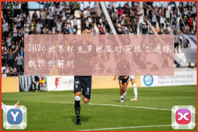 2026世界杯克罗地亚对英格兰进球数预测解析