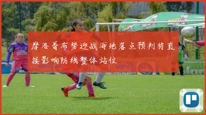 摩洛哥布努迎战海地落点预判将直接影响防线整体站位