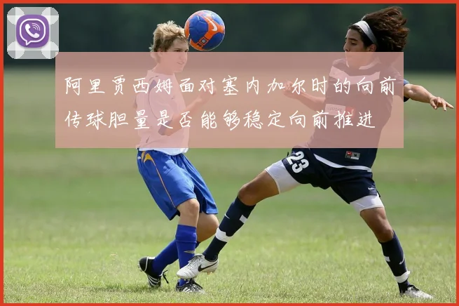 阿里贾西姆面对塞内加尔时的向前传球胆量是否能够稳定向前推进