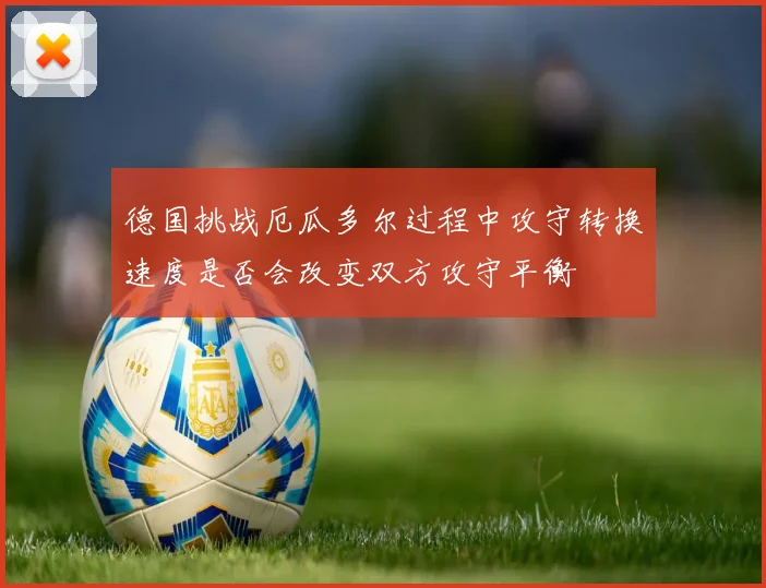 德国挑战厄瓜多尔过程中攻守转换速度是否会改变双方攻守平衡