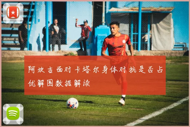 阿坎吉面对卡塔尔身体对抗是否占优解围数据解读