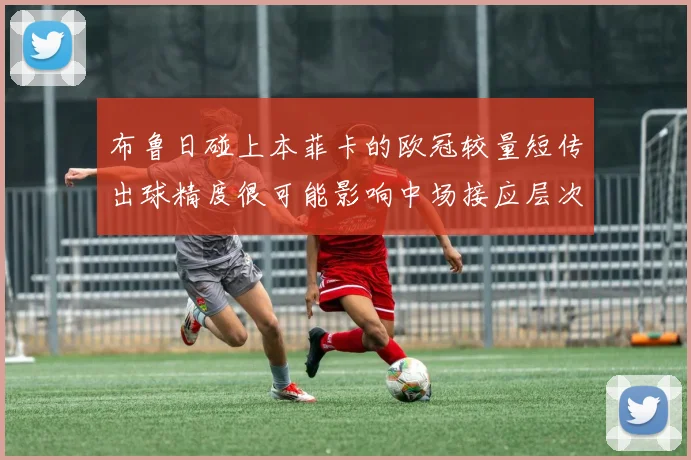 布鲁日碰上本菲卡的欧冠较量短传出球精度很可能影响中场接应层次