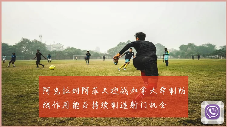 阿克拉姆阿菲夫迎战加拿大牵制防线作用能否持续制造射门机会