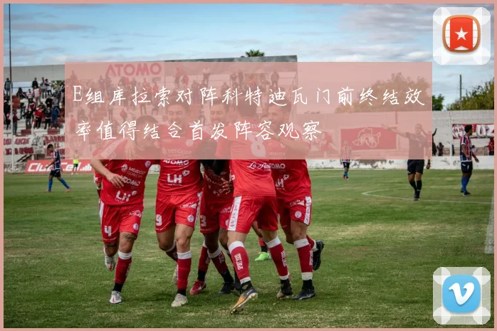 E组库拉索对阵科特迪瓦门前终结效率值得结合首发阵容观察
