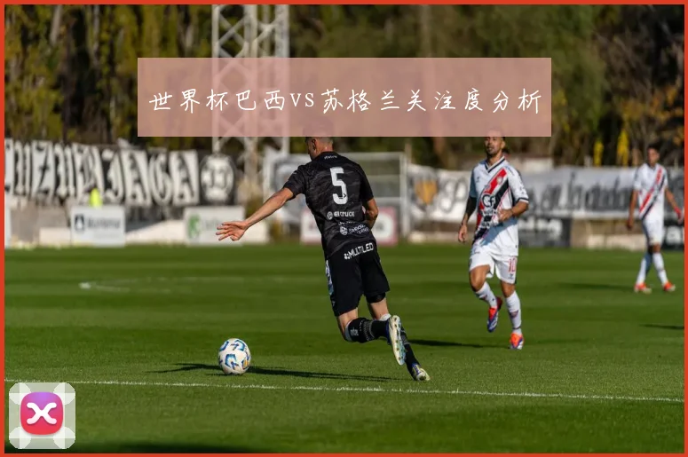 世界杯巴西vs苏格兰关注度分析