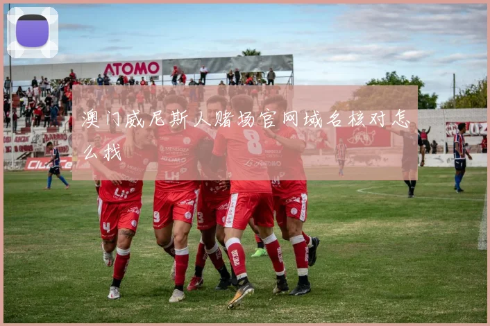 澳门威尼斯人赌场官网域名核对怎么找