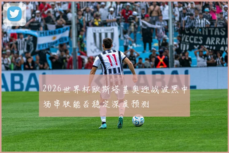 2026世界杯欧斯塔基奥迎战波黑中场串联能否稳定深度预测