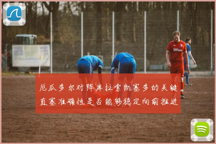 厄瓜多尔对阵库拉索凯塞多的关键直塞准确性是否能够稳定向前推进