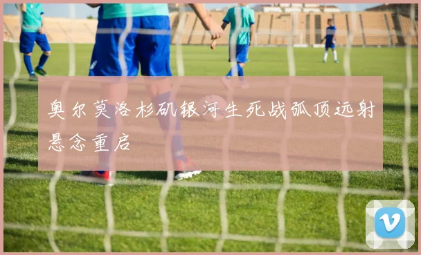 奥尔莫洛杉矶银河生死战弧顶远射悬念重启