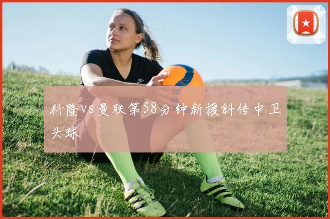科隆vs曼联第58分钟新援斜传中卫头球