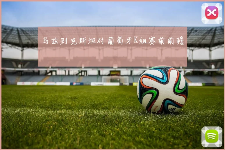 乌兹别克斯坦对葡萄牙K组赛前前瞻