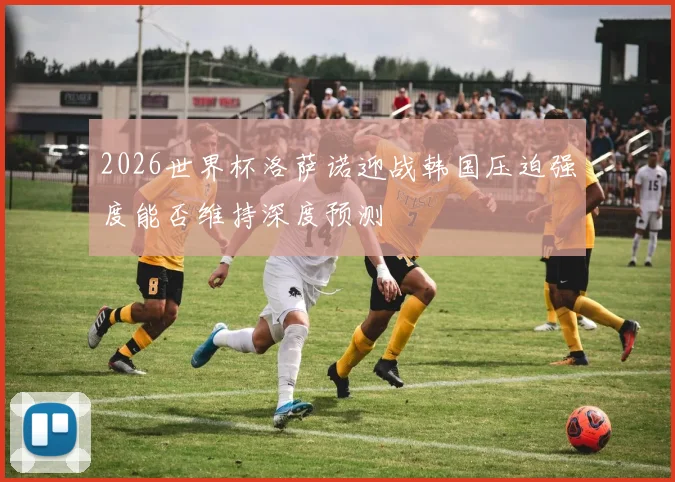 2026世界杯洛萨诺迎战韩国压迫强度能否维持深度预测